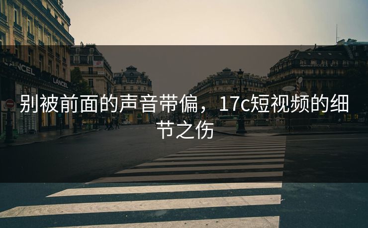 别被前面的声音带偏，17c短视频的细节之伤