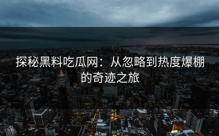 探秘黑料吃瓜网：从忽略到热度爆棚的奇迹之旅