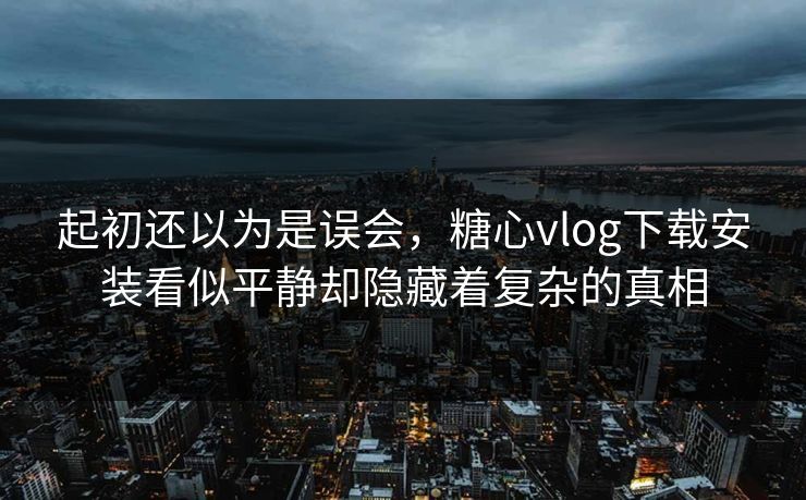起初还以为是误会，糖心vlog下载安装看似平静却隐藏着复杂的真相
