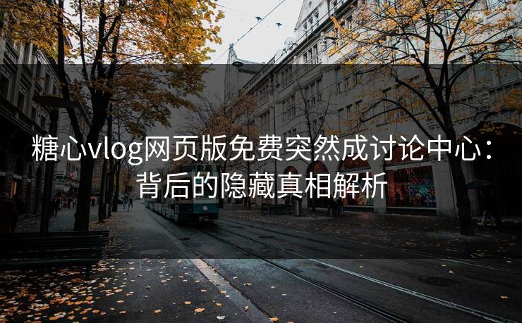 糖心vlog网页版免费突然成讨论中心：背后的隐藏真相解析