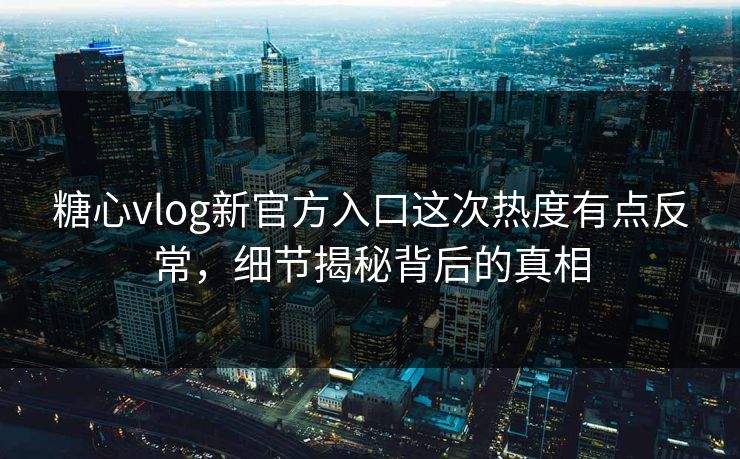 糖心vlog新官方入口这次热度有点反常，细节揭秘背后的真相