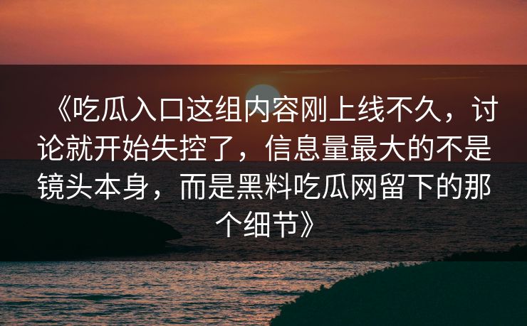 《吃瓜入口这组内容刚上线不久，讨论就开始失控了，信息量最大的不是镜头本身，而是黑料吃瓜网留下的那个细节》