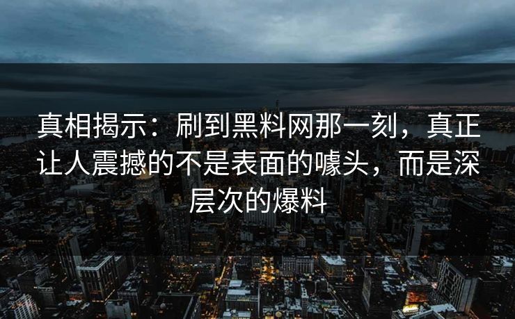 真相揭示：刷到黑料网那一刻，真正让人震撼的不是表面的噱头，而是深层次的爆料