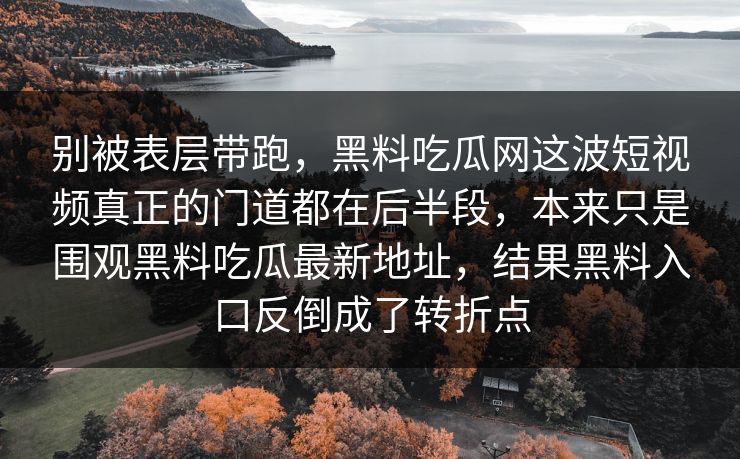 别被表层带跑,黑料吃瓜网这波短视频真正的门道都在后半段,本来只是围观黑料吃瓜最新地址,结果黑料入口反倒成了转折点 别被表层带跑,黑料吃瓜网这波短视频真正的门道都在后半段,本来只是围观黑料吃瓜最新地址,结果黑料入口反倒成了转折点