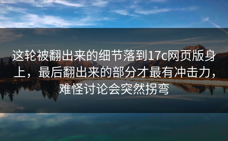 这轮被翻出来的细节落到17c网页版身上，最后翻出来的部分才最有冲击力，难怪讨论会突然拐弯