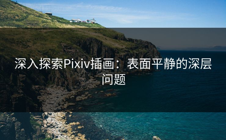 深入探索Pixiv插画：表面平静的深层问题