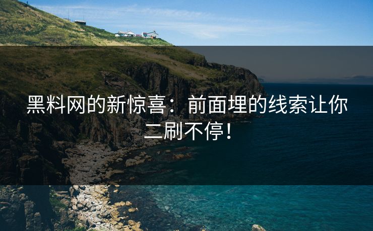 黑料网的新惊喜：前面埋的线索让你二刷不停！