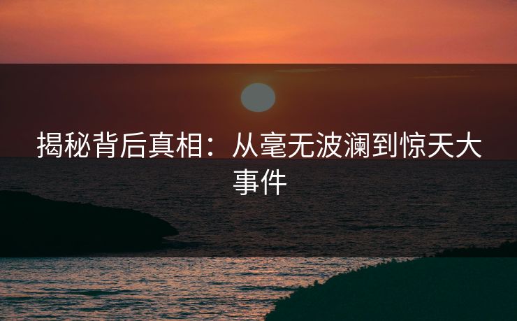 揭秘背后真相：从毫无波澜到惊天大事件