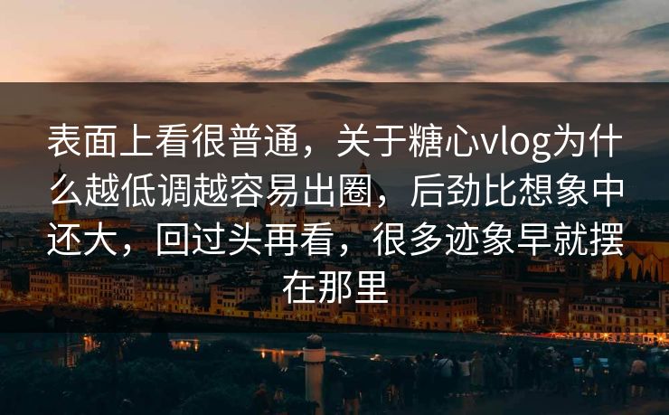 表面上看很普通，关于糖心vlog为什么越低调越容易出圈，后劲比想象中还大，回过头再看，很多迹象早就摆在那里