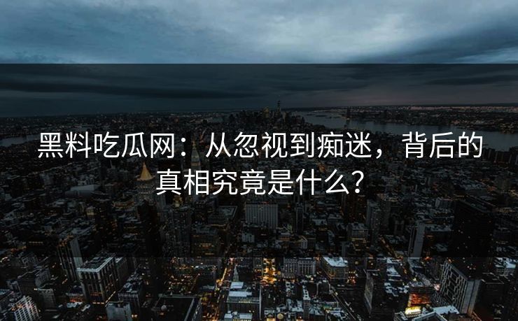 黑料吃瓜网：从忽视到痴迷，背后的真相究竟是什么？