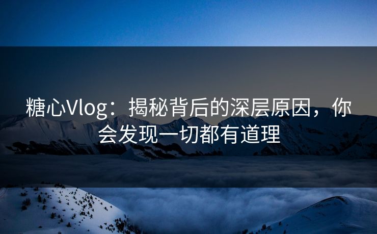糖心Vlog：揭秘背后的深层原因，你会发现一切都有道理