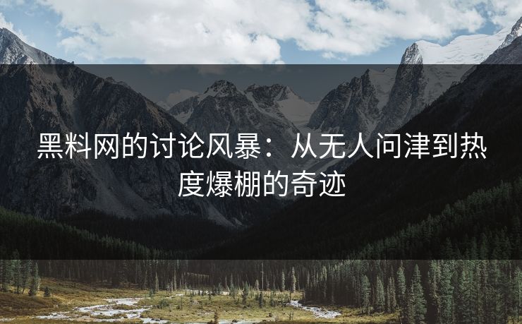 黑料网的讨论风暴：从无人问津到热度爆棚的奇迹