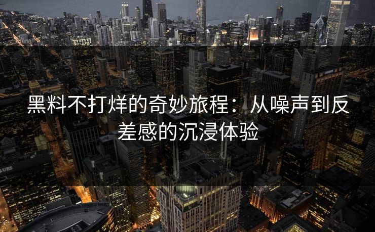 黑料不打烊的奇妙旅程：从噪声到反差感的沉浸体验