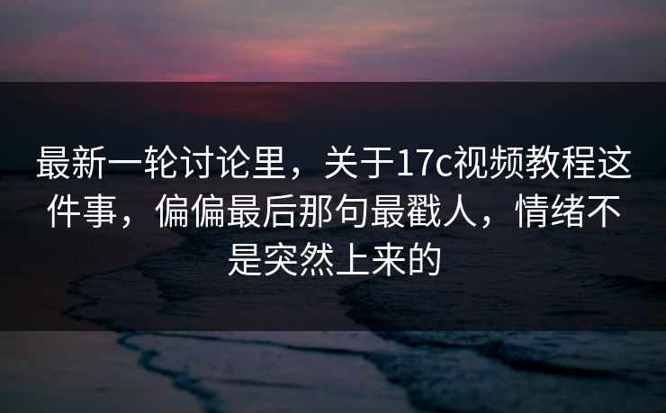 最新一轮讨论里，关于17c视频教程这件事，偏偏最后那句最戳人，情绪不是突然上来的