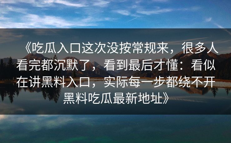 《吃瓜入口这次没按常规来，很多人看完都沉默了，看到最后才懂：看似在讲黑料入口，实际每一步都绕不开黑料吃瓜最新地址》
