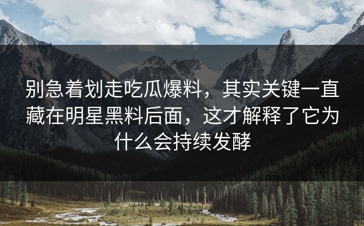 别急着划走吃瓜爆料，其实关键一直藏在明星黑料后面，这才解释了它为什么会持续发酵