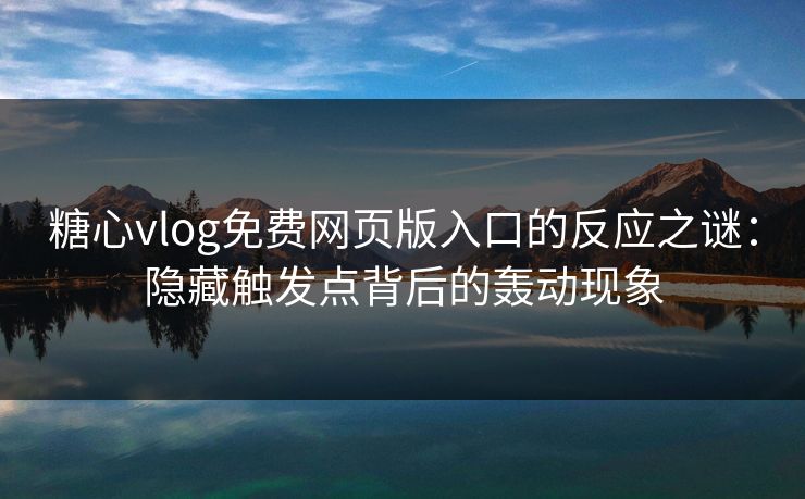 糖心vlog免费网页版入口的反应之谜：隐藏触发点背后的轰动现象