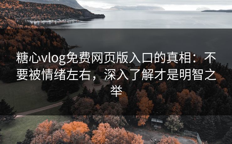 糖心vlog免费网页版入口的真相：不要被情绪左右，深入了解才是明智之举