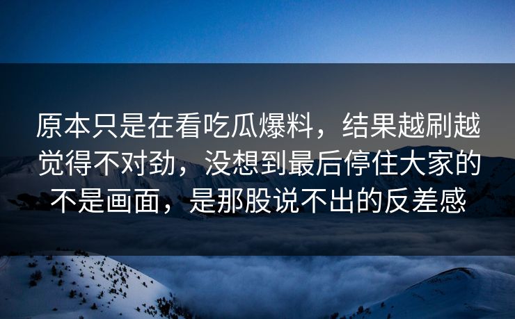 原本只是在看吃瓜爆料,结果越刷越觉得不对劲,没想到最后停住大家的不是画面,是那股说不出的反差感