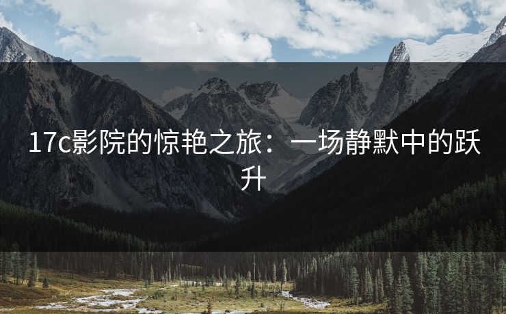 17c影院的惊艳之旅：一场静默中的跃升