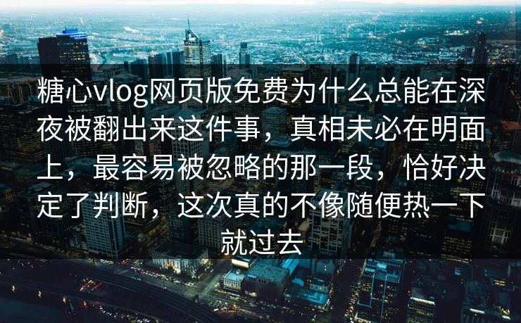 糖心vlog网页版免费为什么总能在深夜被翻出来这件事,真相未必在明面上,最容易被忽略的那一段,恰好决定了判断,这次真的不像随便热一下就过去