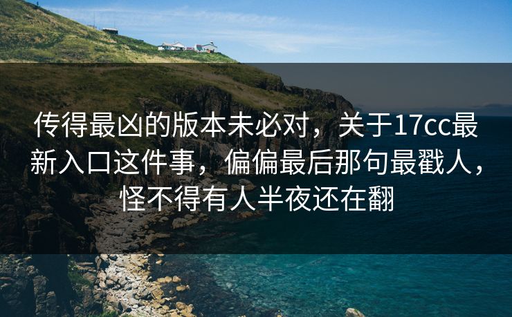 传得最凶的版本未必对,关于17cc最新入口这件事,偏偏最后那句最戳人,怪不得有人半夜还在翻
