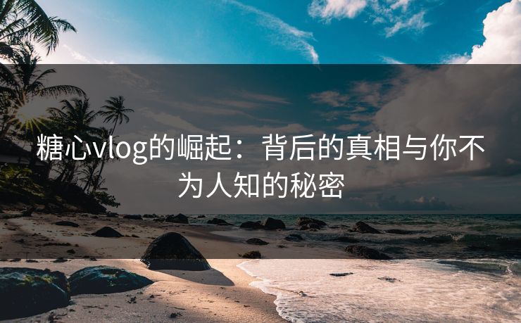 糖心vlog的崛起:背后的真相与你不为人知的秘密