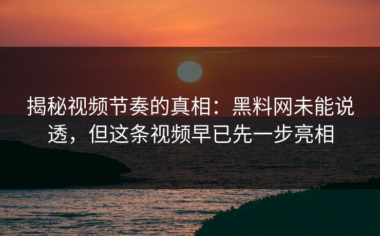 揭秘视频节奏的真相:黑料网未能说透,但这条视频早已先一步亮相