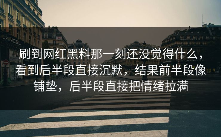 刷到网红黑料那一刻还没觉得什么,看到后半段直接沉默,结果前半段像铺垫,后半段直接把情绪拉满