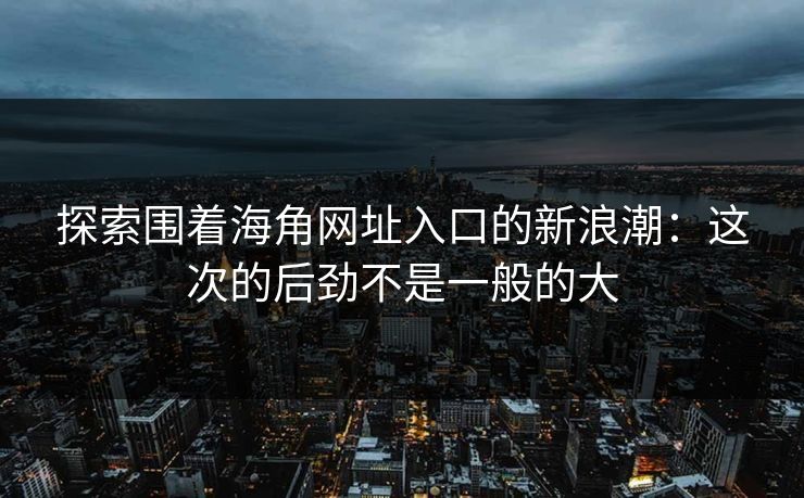 探索围着海角网址入口的新浪潮：这次的后劲不是一般的大