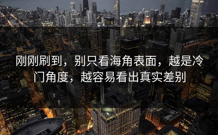 刚刚刷到,别只看海角表面,越是冷门角度,越容易看出真实差别
