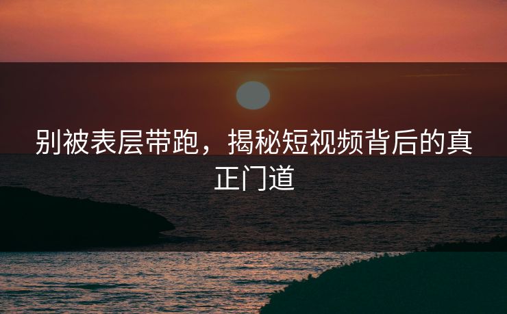 别被表层带跑,揭秘短视频背后的真正门道
