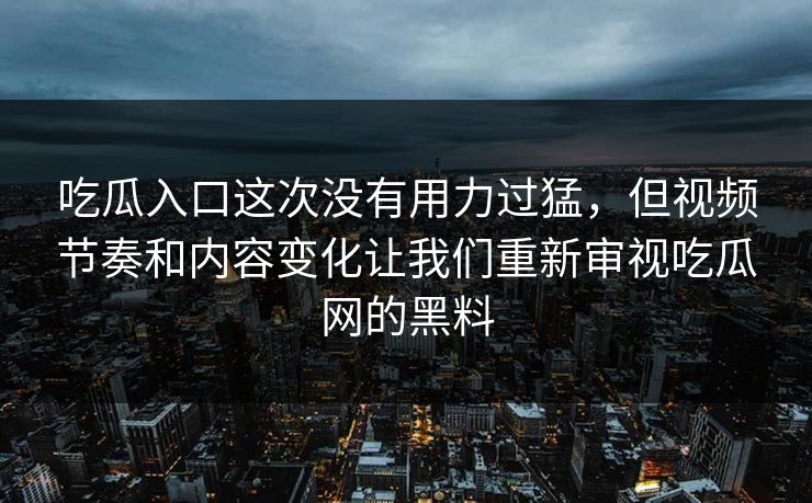 吃瓜入口这次没有用力过猛,但视频节奏和内容变化让我们重新审视吃瓜网的黑料