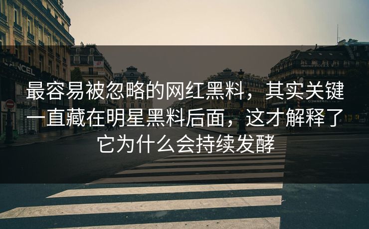 最容易被忽略的网红黑料，其实关键一直藏在明星黑料后面，这才解释了它为什么会持续发酵