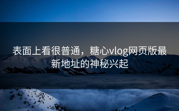表面上看很普通,糖心vlog网页版最新地址的神秘兴起
