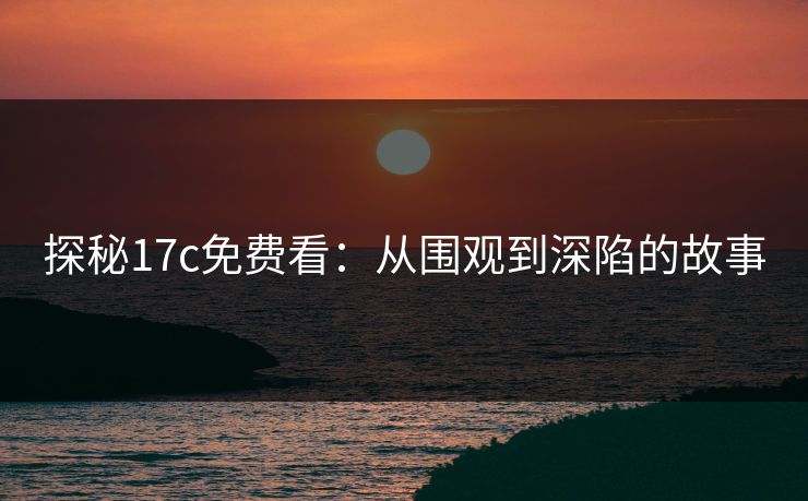 探秘17c免费看:从围观到深陷的故事