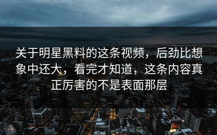 关于明星黑料的这条视频,后劲比想象中还大,看完才知道,这条内容真正厉害的不是表面那层