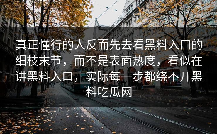 真正懂行的人反而先去看黑料入口的细枝末节,而不是表面热度,看似在讲黑料入口,实际每一步都绕不开黑料吃瓜网