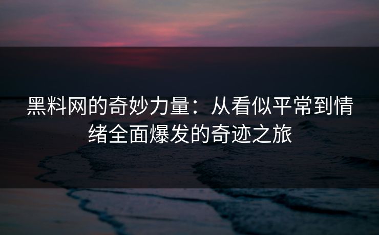 黑料网的奇妙力量:从看似平常到情绪全面爆发的奇迹之旅