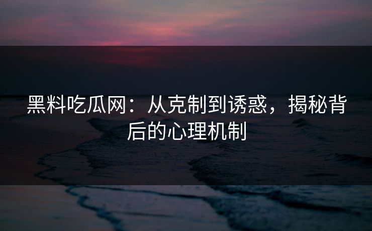 黑料吃瓜网:从克制到诱惑,揭秘背后的心理机制