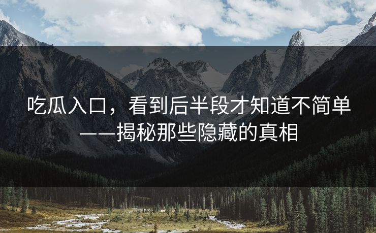吃瓜入口,看到后半段才知道不简单——揭秘那些隐藏的真相