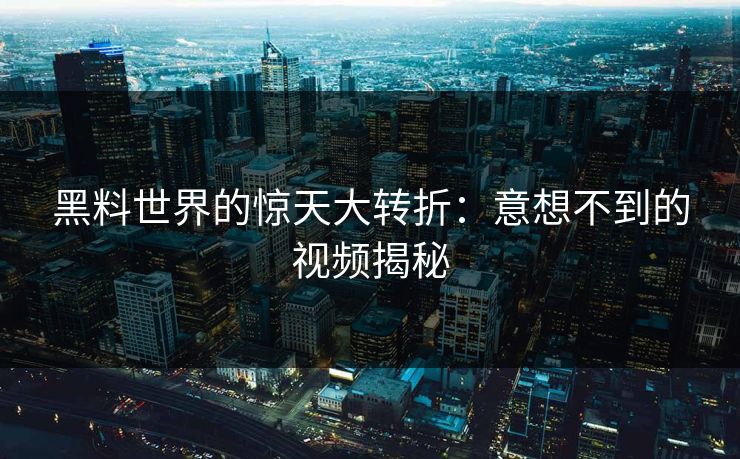黑料世界的惊天大转折:意想不到的视频揭秘