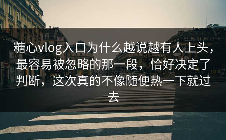 糖心vlog入口为什么越说越有人上头,最容易被忽略的那一段,恰好决定了判断,这次真的不像随便热一下就过去