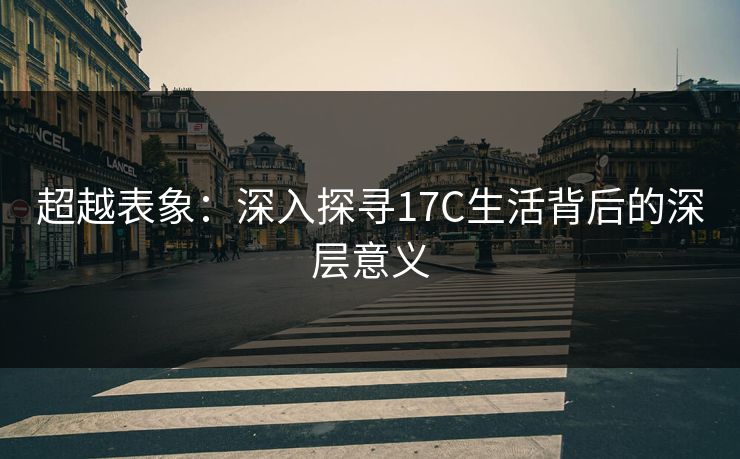 超越表象：深入探寻17C生活背后的深层意义