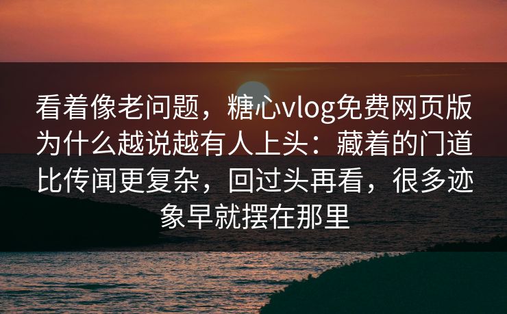 看着像老问题,糖心vlog免费网页版为什么越说越有人上头:藏着的门道比传闻更复杂,回过头再看,很多迹象早就摆在那里 看着像老问题,糖心vlog免费网页版为什么越说越有人上头:藏着的门道比传闻更复杂,回过头再看,很多迹象早就摆在那里