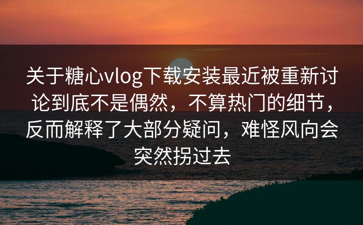 关于糖心vlog下载安装最近被重新讨论到底不是偶然，不算热门的细节，反而解释了大部分疑问，难怪风向会突然拐过去