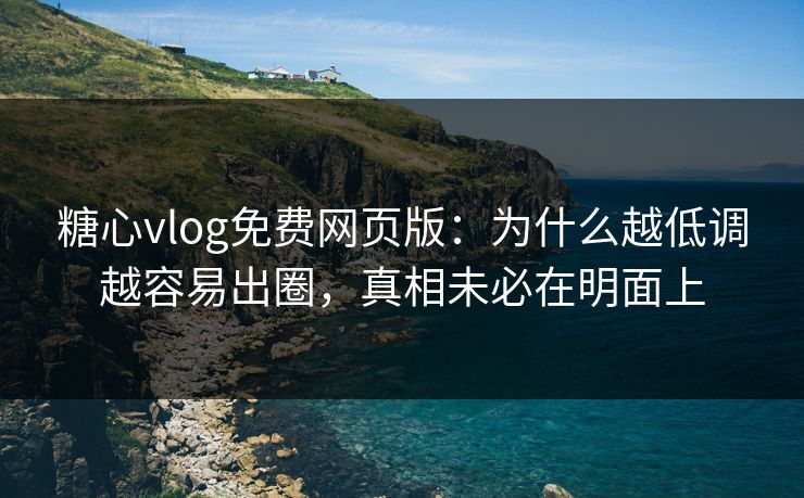 糖心vlog免费网页版:为什么越低调越容易出圈,真相未必在明面上 糖心vlog免费网页版:为什么越低调越容易出圈,真相未必在明面上