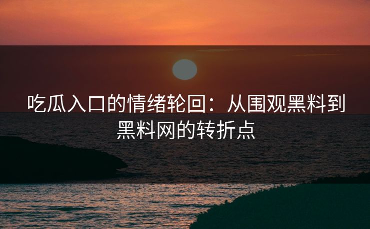 吃瓜入口的情绪轮回：从围观黑料到黑料网的转折点