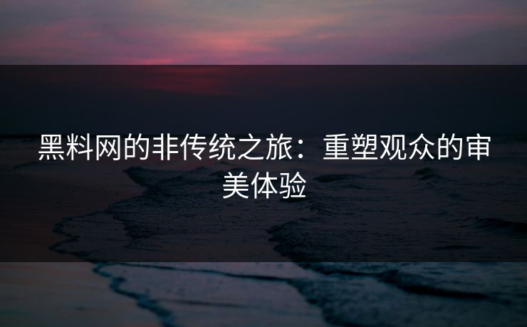 黑料网的非传统之旅:重塑观众的审美体验 黑料网的非传统之旅:重塑观众的审美体验
