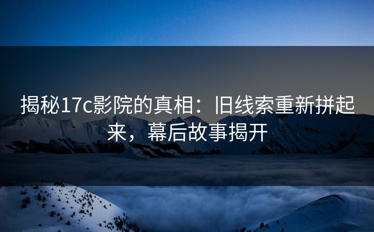 揭秘17c影院的真相：旧线索重新拼起来，幕后故事揭开